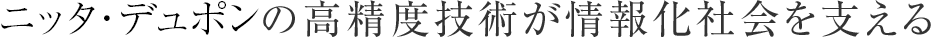 ニッタ・ハースの高精度技術が情報化社会を支える
