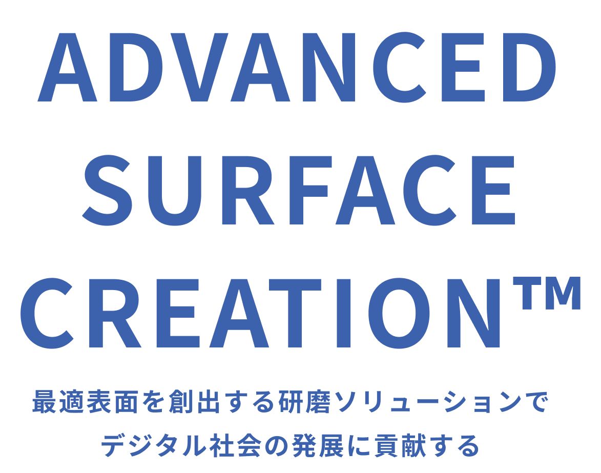ADVANCED SURFACE CREATION 最適表面を創出する研磨ソリューションでデジタル社会発展に貢献する